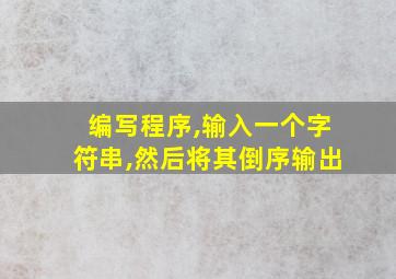 编写程序,输入一个字符串,然后将其倒序输出