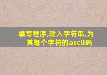 编写程序,输入字符串,为其每个字符的ascll码