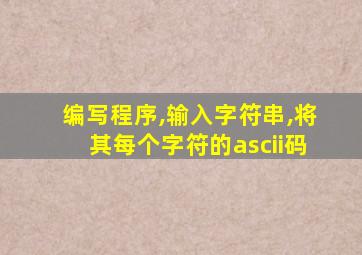 编写程序,输入字符串,将其每个字符的ascii码