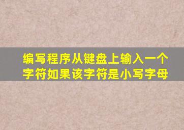 编写程序从键盘上输入一个字符如果该字符是小写字母