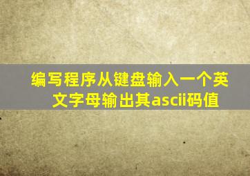 编写程序从键盘输入一个英文字母输出其ascii码值