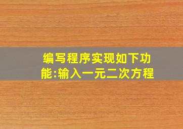 编写程序实现如下功能:输入一元二次方程