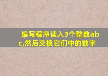 编写程序读入3个整数abc,然后交换它们中的数字