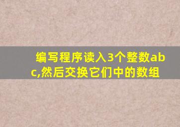 编写程序读入3个整数abc,然后交换它们中的数组