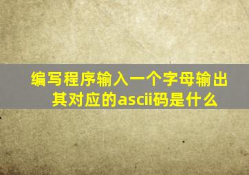 编写程序输入一个字母输出其对应的ascii码是什么