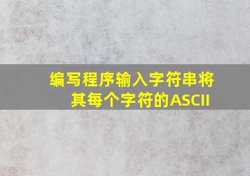 编写程序输入字符串将其每个字符的ASCII