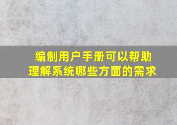 编制用户手册可以帮助理解系统哪些方面的需求