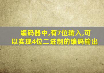 编码器中,有7位输入,可以实现4位二进制的编码输出