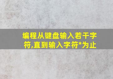 编程从键盘输入若干字符,直到输入字符*为止