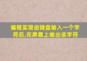 编程实现由键盘输入一个字符后,在屏幕上输出该字符