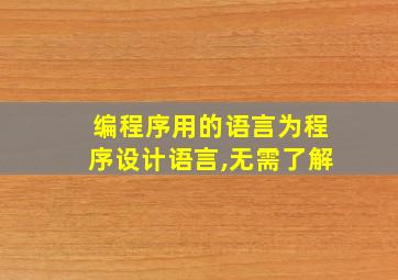 编程序用的语言为程序设计语言,无需了解