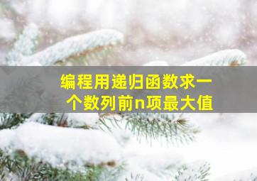 编程用递归函数求一个数列前n项最大值