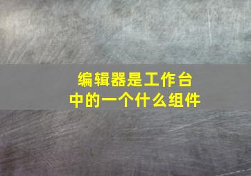 编辑器是工作台中的一个什么组件