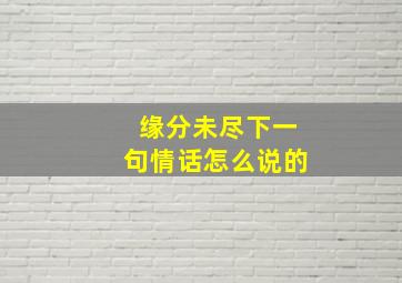 缘分未尽下一句情话怎么说的