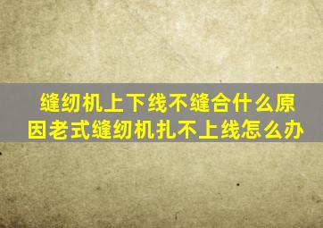 缝纫机上下线不缝合什么原因老式缝纫机扎不上线怎么办