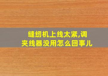 缝纫机上线太紧,调夹线器没用怎么回事儿