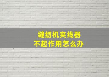 缝纫机夹线器不起作用怎么办