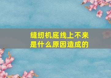 缝纫机底线上不来是什么原因造成的