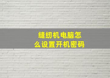 缝纫机电脑怎么设置开机密码