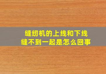 缝纫机的上线和下线缝不到一起是怎么回事