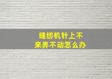 缝纫机针上不来弄不动怎么办