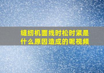 缝纫机面线时松时紧是什么原因造成的呢视频