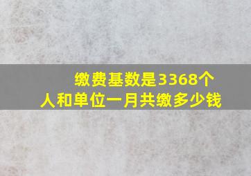 缴费基数是3368个人和单位一月共缴多少钱