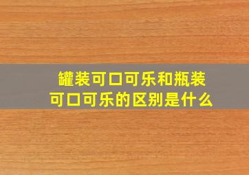 罐装可口可乐和瓶装可口可乐的区别是什么