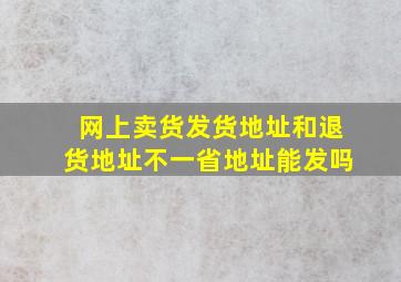 网上卖货发货地址和退货地址不一省地址能发吗