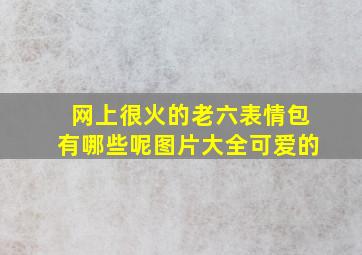 网上很火的老六表情包有哪些呢图片大全可爱的