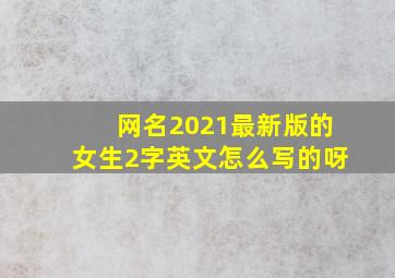 网名2021最新版的女生2字英文怎么写的呀