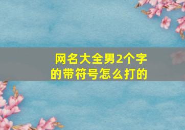 网名大全男2个字的带符号怎么打的