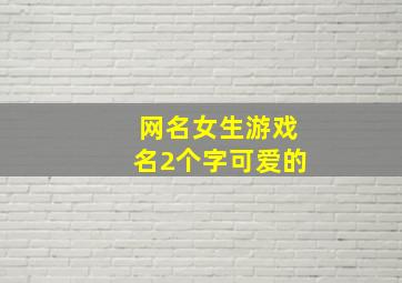 网名女生游戏名2个字可爱的