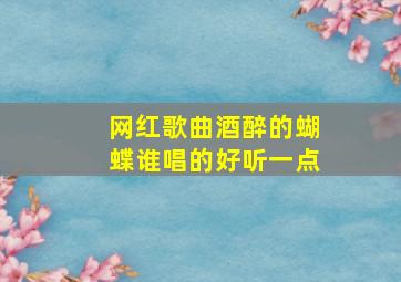 网红歌曲酒醉的蝴蝶谁唱的好听一点