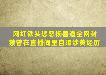 网红铁头惩恶扬善遭全网封禁曾在直播间里自曝涉黄经历