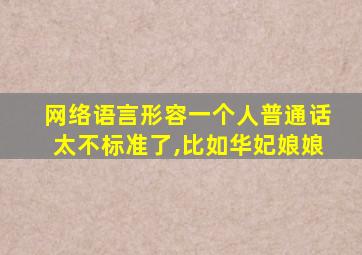 网络语言形容一个人普通话太不标准了,比如华妃娘娘