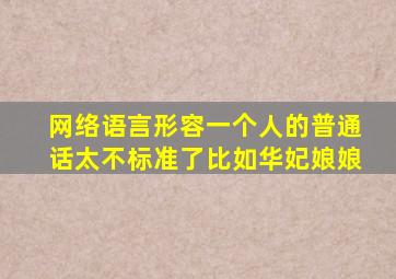 网络语言形容一个人的普通话太不标准了比如华妃娘娘