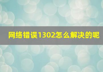 网络错误1302怎么解决的呢