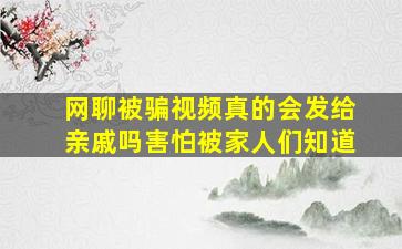 网聊被骗视频真的会发给亲戚吗害怕被家人们知道