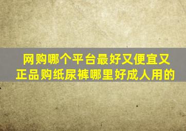 网购哪个平台最好又便宜又正品购纸尿裤哪里好成人用的