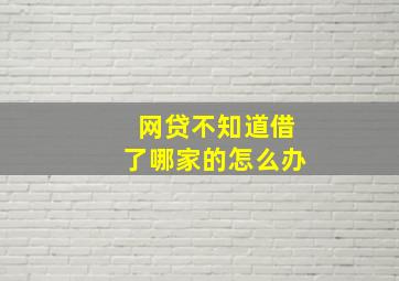 网贷不知道借了哪家的怎么办