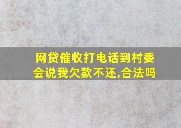 网贷催收打电话到村委会说我欠款不还,合法吗