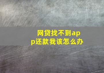 网贷找不到app还款我该怎么办