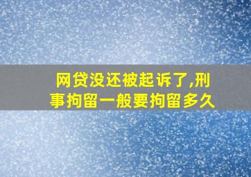 网贷没还被起诉了,刑事拘留一般要拘留多久