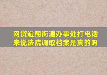 网贷逾期街道办事处打电话来说法院调取档案是真的吗