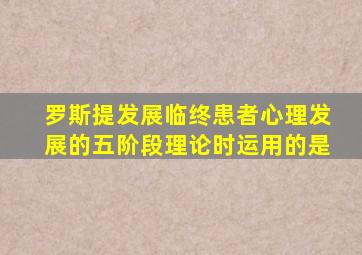 罗斯提发展临终患者心理发展的五阶段理论时运用的是