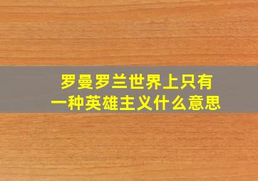 罗曼罗兰世界上只有一种英雄主义什么意思