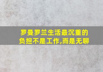 罗曼罗兰生活最沉重的负担不是工作,而是无聊