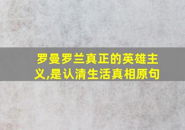 罗曼罗兰真正的英雄主义,是认清生活真相原句