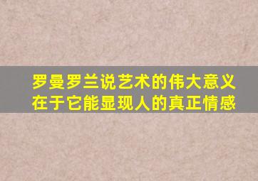 罗曼罗兰说艺术的伟大意义在于它能显现人的真正情感